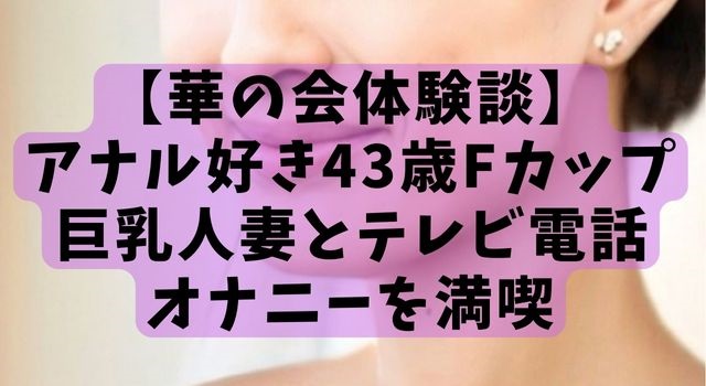 【華の会体験談】アナル好き43歳Fカップ巨乳人妻とテレビ電話オナニーを満喫 【華の会体験談】アナル好き43歳Fカップ巨乳人妻とテレビ電話オナニーを満喫